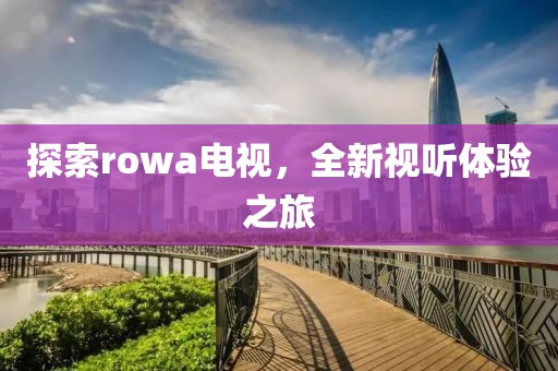 探索rowa电视，全新视听体验之旅