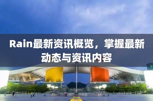 Rain最新资讯概览，掌握最新动态与资讯内容