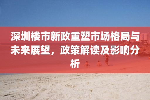 深圳楼市新政重塑市场格局与未来展望，政策解读及影响分析