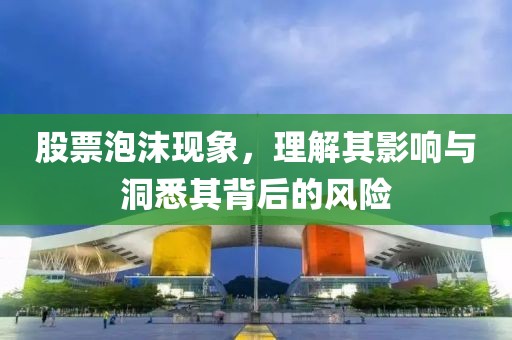 股票泡沫现象，理解其影响与洞悉其背后的风险