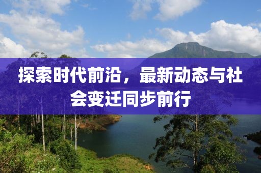 探索时代前沿，最新动态与社会变迁同步前行