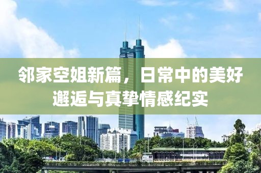 邻家空姐新篇，日常中的美好邂逅与真挚情感纪实
