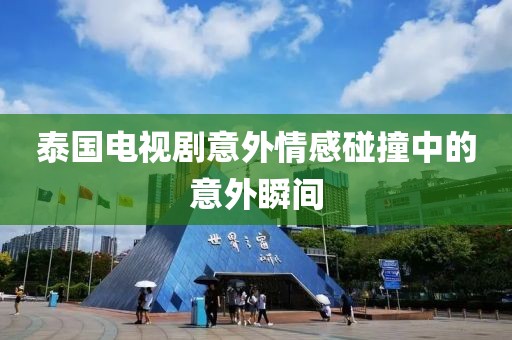 泰国电视剧意外情感碰撞中的意外瞬间