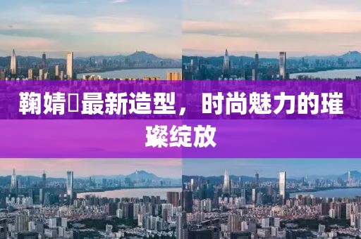 鞠婧祎最新造型，时尚魅力的璀璨绽放