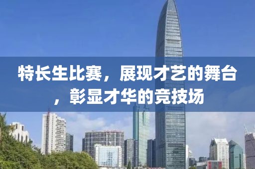 特长生比赛，展现才艺的舞台，彰显才华的竞技场