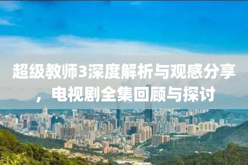 超级教师3深度解析与观感分享，电视剧全集回顾与探讨