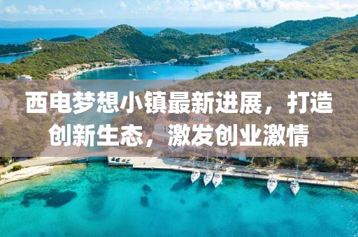 西电梦想小镇最新进展，打造创新生态，激发创业激情