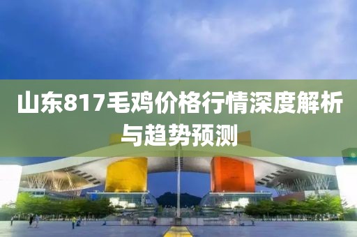 山东817毛鸡价格行情深度解析与趋势预测