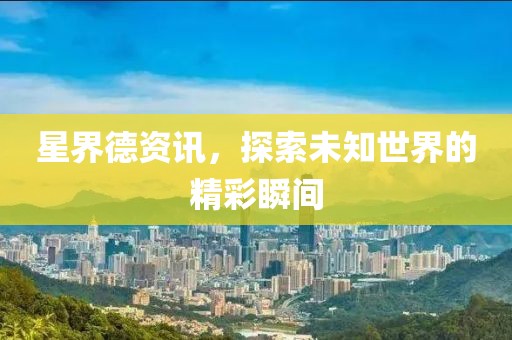 星界德资讯，探索未知世界的精彩瞬间
