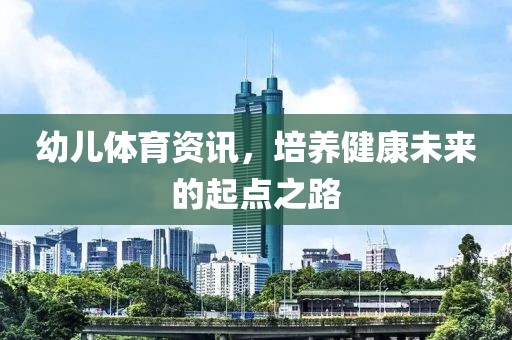 幼儿体育资讯，培养健康未来的起点之路