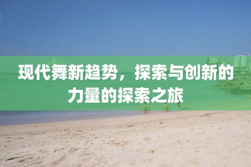 现代舞新趋势，探索与创新的力量的探索之旅