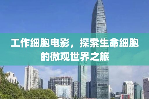 工作细胞电影，探索生命细胞的微观世界之旅