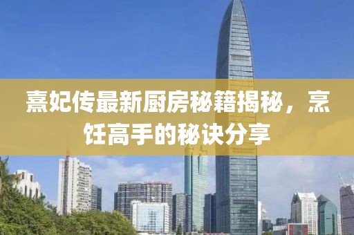 熹妃传最新厨房秘籍揭秘，烹饪高手的秘诀分享