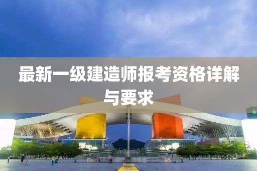 最新一级建造师报考资格详解与要求