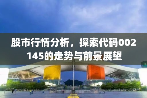 股市行情分析，探索代码002145的走势与前景展望
