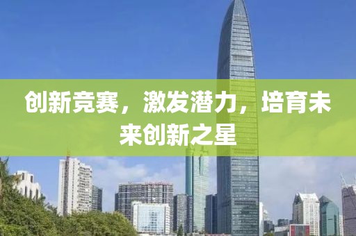创新竞赛，激发潜力，培育未来创新之星