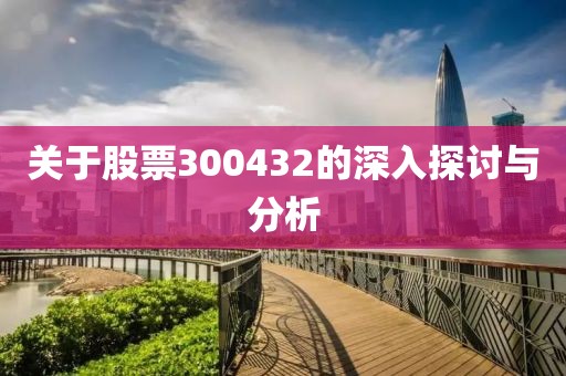 关于股票300432的深入探讨与分析