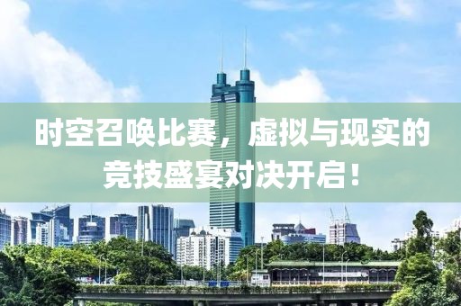 时空召唤比赛，虚拟与现实的竞技盛宴对决开启！
