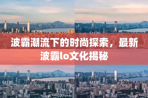 波霸潮流下的时尚探索，最新波霸lo文化揭秘