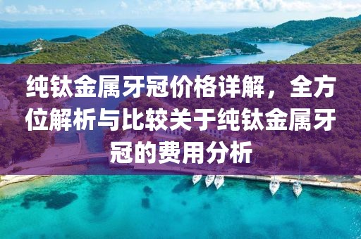 纯钛金属牙冠价格详解，全方位解析与比较关于纯钛金属牙冠的费用分析