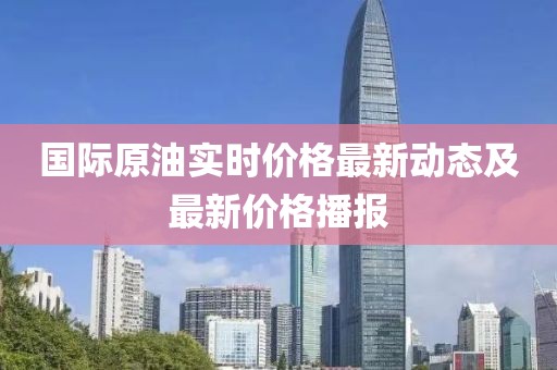 国际原油实时价格最新动态及最新价格播报