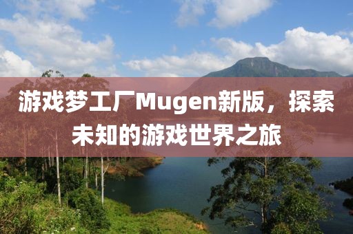 游戏梦工厂Mugen新版，探索未知的游戏世界之旅