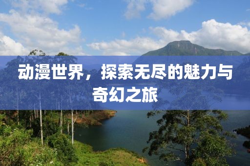 动漫世界，探索无尽的魅力与奇幻之旅