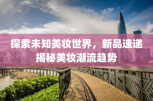 探索未知美妆世界，新品速递揭秘美妆潮流趋势