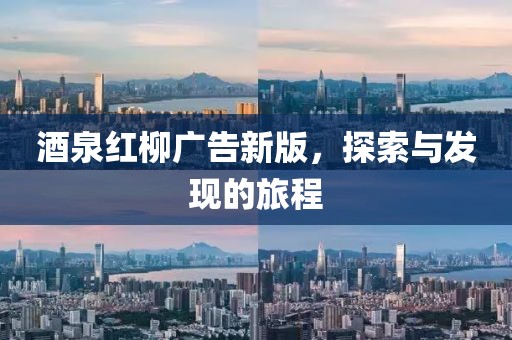 酒泉红柳广告新版，探索与发现的旅程