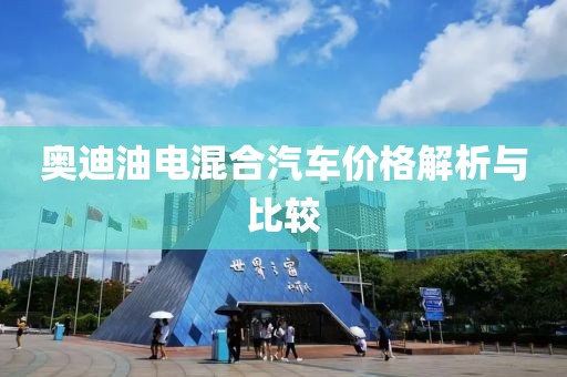 奥迪油电混合汽车价格解析与比较