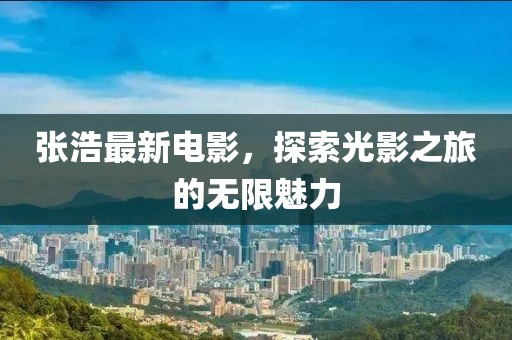 张浩最新电影，探索光影之旅的无限魅力