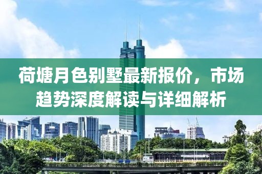 荷塘月色别墅最新报价，市场趋势深度解读与详细解析