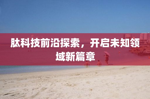 肽科技前沿探索，开启未知领域新篇章
