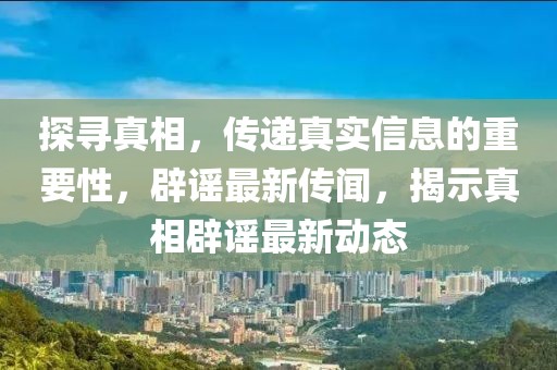 探寻真相，传递真实信息的重要性，辟谣最新传闻，揭示真相辟谣最新动态