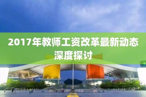 2017年教师工资改革最新动态深度探讨