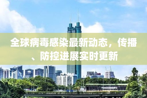 全球病毒感染最新动态，传播、防控进展实时更新