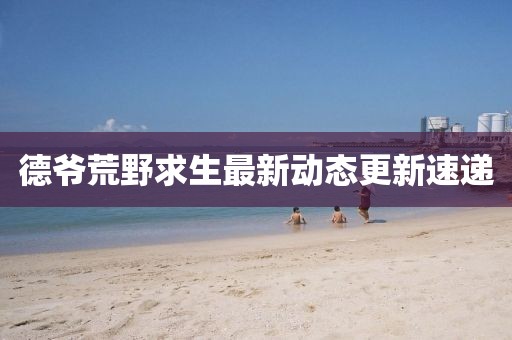 德爷荒野求生最新动态更新速递