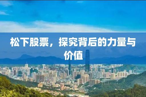 松下股票，探究背后的力量与价值