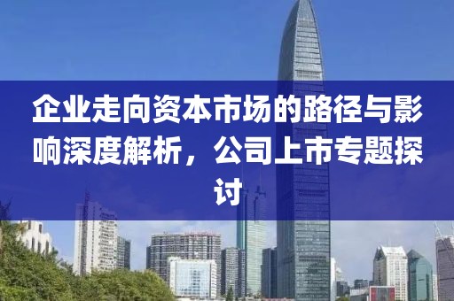 企业走向资本市场的路径与影响深度解析，公司上市专题探讨