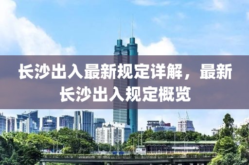 长沙出入最新规定详解，最新长沙出入规定概览