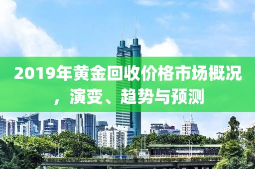 2019年黄金回收价格市场概况，演变、趋势与预测