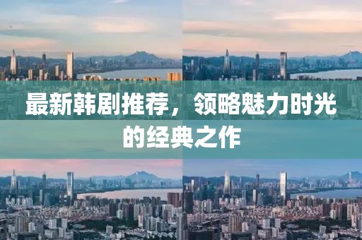 最新韩剧推荐，领略魅力时光的经典之作