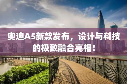 奥迪A5新款发布，设计与科技的极致融合亮相！