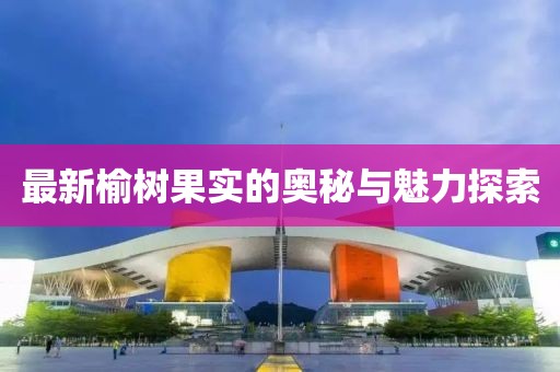 最新榆树果实的奥秘与魅力探索