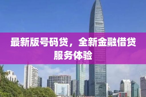 最新版号码贷，全新金融借贷服务体验