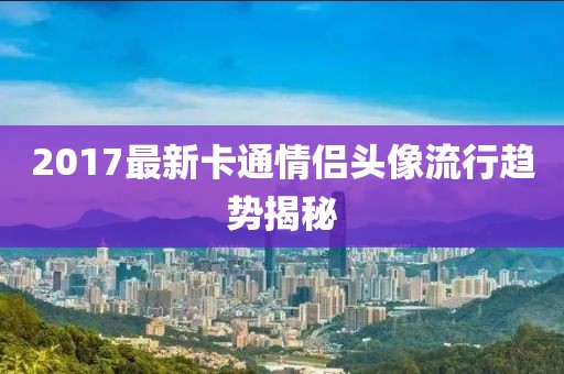 2017最新卡通情侣头像流行趋势揭秘