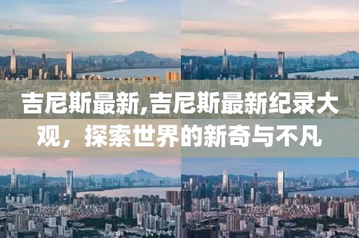 吉尼斯最新,吉尼斯最新纪录大观，探索世界的新奇与不凡