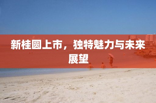新桂圆上市，独特魅力与未来展望