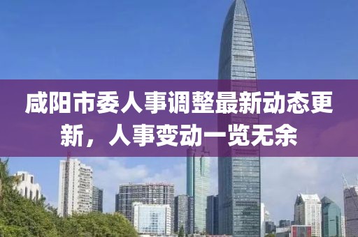 咸阳市委人事调整最新动态更新，人事变动一览无余