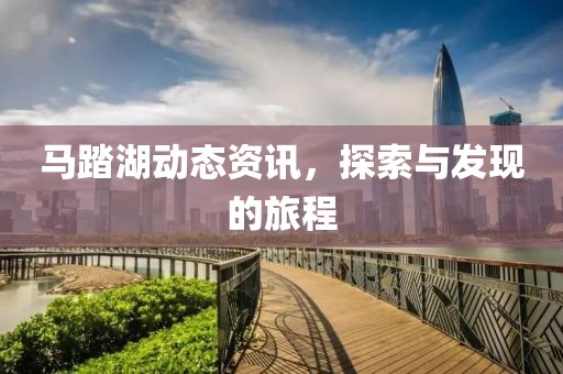 马踏湖动态资讯，探索与发现的旅程